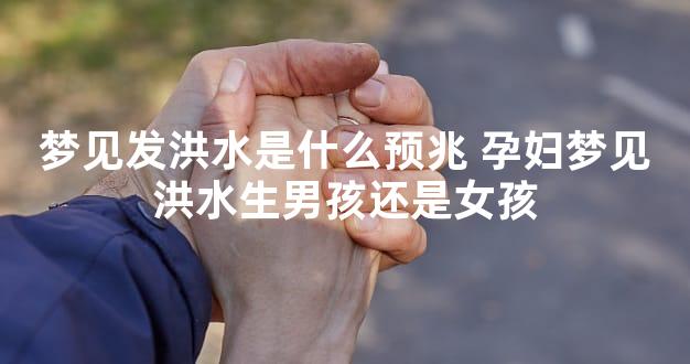 梦见发洪水是什么预兆 孕妇梦见洪水生男孩还是女孩